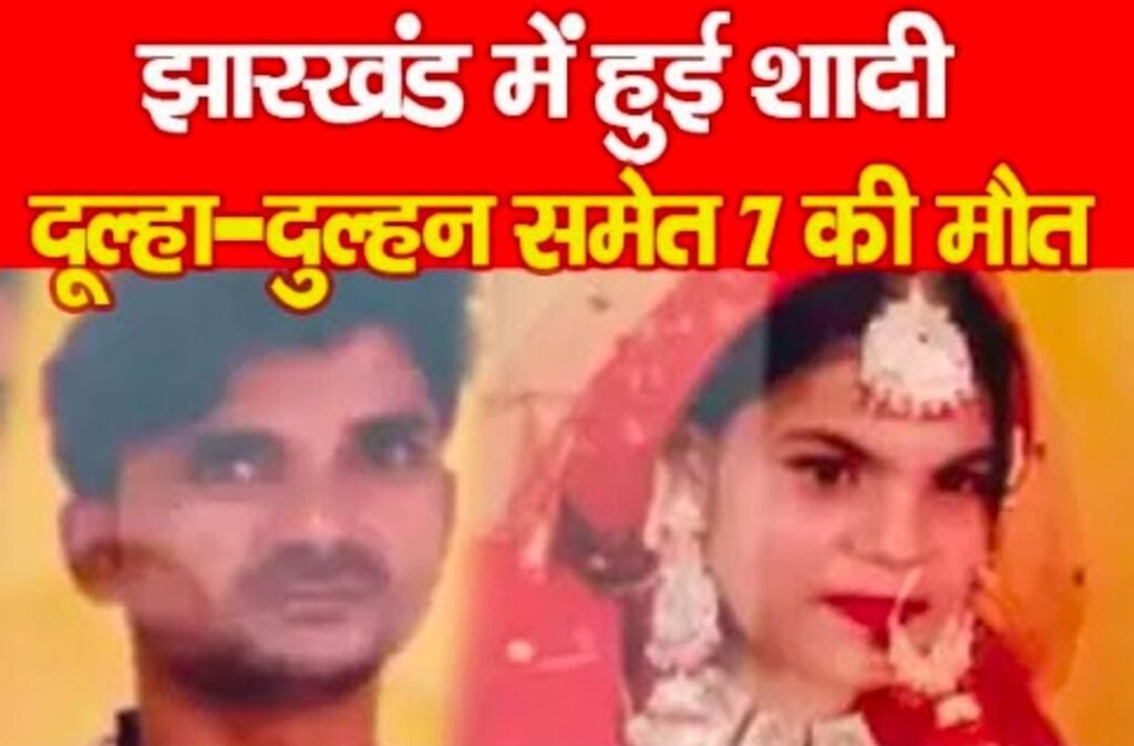 झारखंड में हुई शादी, दूल्हा-दुल्हन समेत 7 की मौत