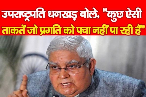 उपराष्ट्रपति धनखड़ बोले, ”कुछ ऐसी ताकतें जो प्रगति को पचा नहीं पा रही हैं”