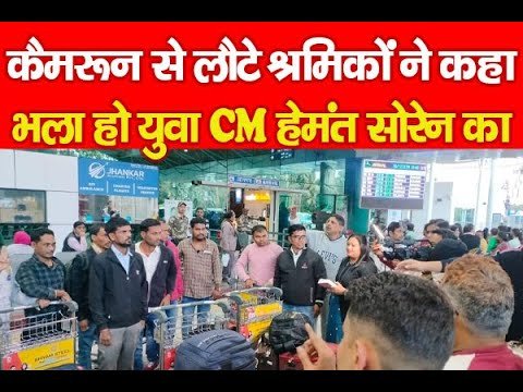 कैमरून से लौटे श्रमिकों ने कहा, भला हो युवा CM हेमंत सोरेन का…