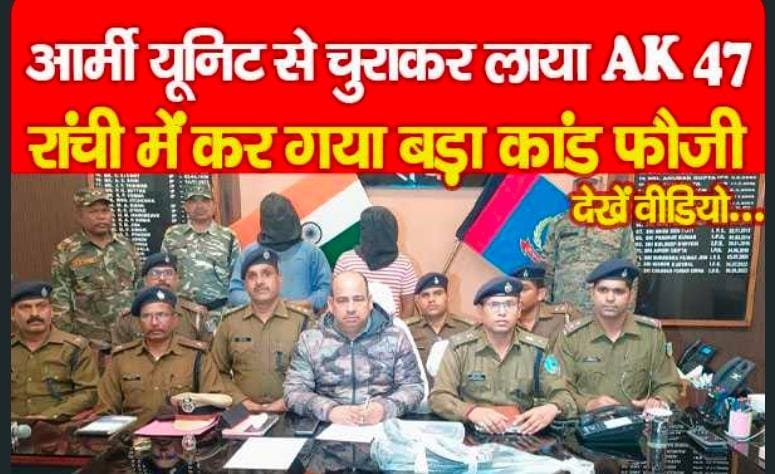 आर्मी यूनिट से चुराकर लाया AK 47, रांची में कर गया बड़ा कांड फौजी…