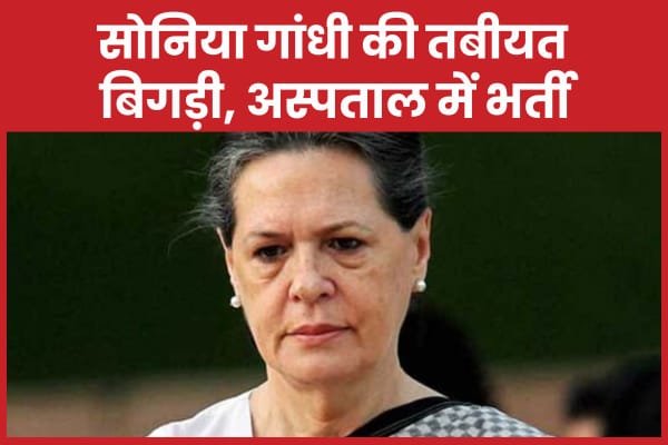 सोनिया गांधी की तबीयत बिगड़ी, अस्पताल में भर्ती…