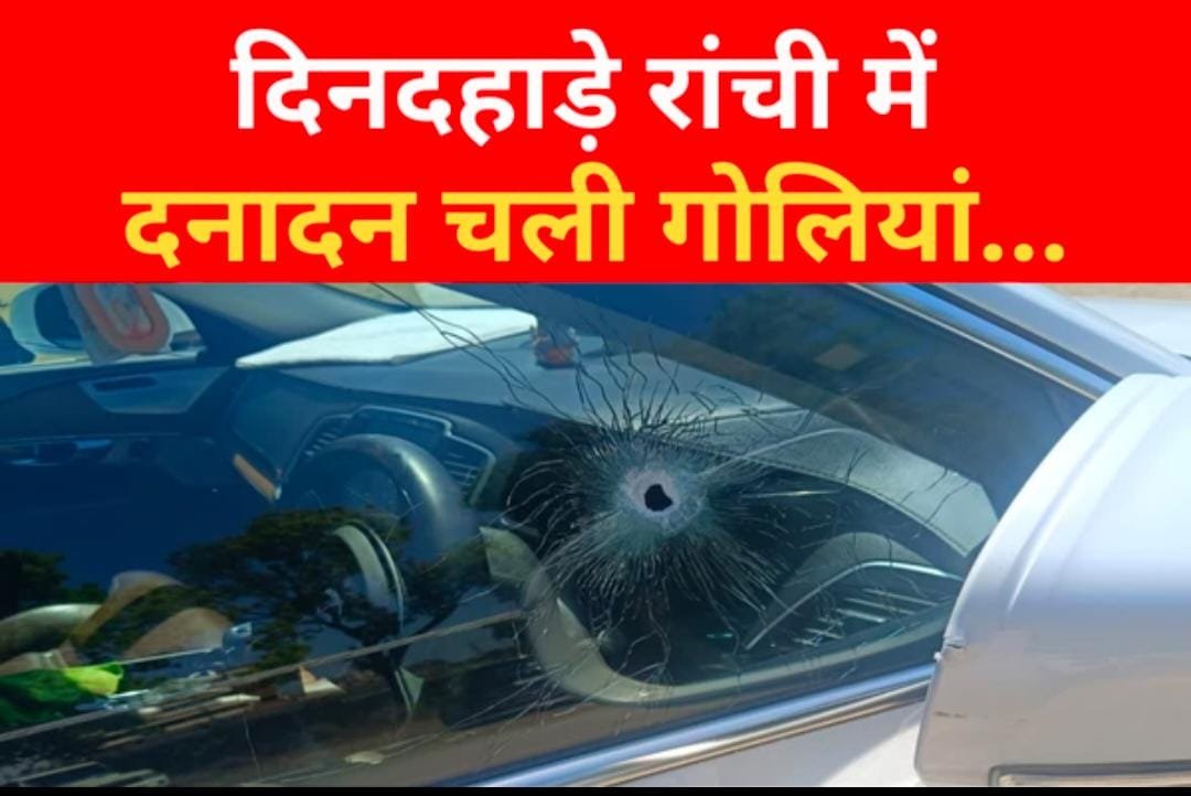 दिनदहाड़े रांची में दनादन चली गो’लियां…