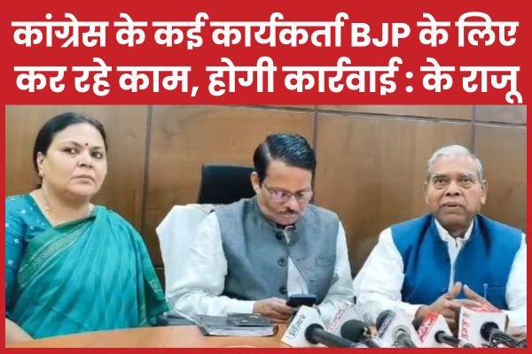 कांग्रेस के कई कार्यकर्ता BJP के लिए कर रहे काम, होगी कार्रवाई : के राजू…