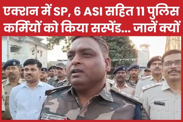 एक्शन में SP, 6 ASI सहित 11 पुलिस कर्मियों को किया सस्पेंड…