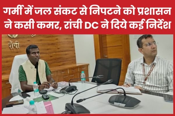 गर्मी में जल संकट से निपटने को प्रशासन ने कसी कमर, रांची DC ने दिये कई निर्देश…