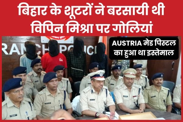 बिहार के शूटरों ने बरसायी थी विपिन मिश्रा पर गोलियां, Austria मेड पिस्टल का हुआ था इस्तेमाल…