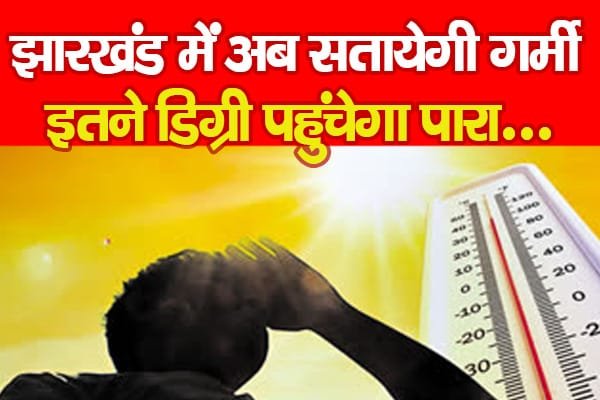झारखंड में अब सतायेगी गर्मी, इतने डिग्री पहुंचेगा पारा…
