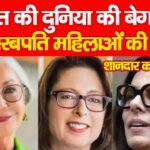 दौलत की दुनिया की बेगमात, अरबपति महिलाओं की शानदार कहानी…