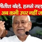 CM नीतीश बोले, हमसे गलती हो गई, अब कभी उधर नहीं जायेंगे…
