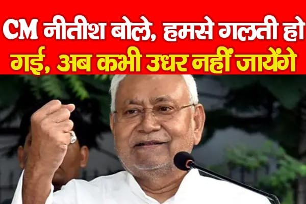 CM नीतीश बोले, हमसे गलती हो गई, अब कभी उधर नहीं जायेंगे…