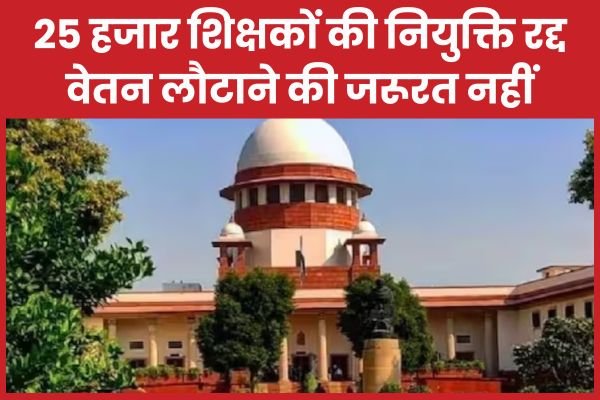 25 हजार शिक्षकों की नियुक्ति रद्द, वेतन लौटाने की जरूरत नहीं…