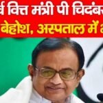 पूर्व वित्त मंत्री पी चिदंबरम हुये बेहोश, अस्पताल में भर्ती…