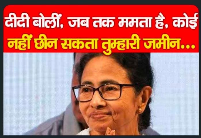 दीदी बोलीं, जब तक ममता है, कोई नहीं छीन सकता तुम्हारी जमीन…