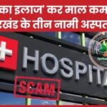 ‘मु’र्दों का इलाज’ कर माल कमाने में झारखंड के तीन नामी अस्पताल…