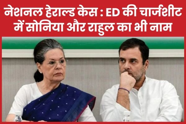 नेशनल हेराल्ड केस : ED की चार्जशीट में सोनिया और राहुल का भी नाम…