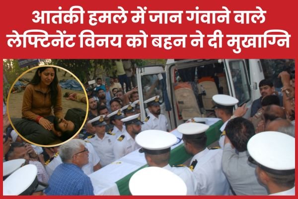 पहलगाम आतंकी हमले में जान गंवाने वाले लेफ्टिनेंट विनय को बहन ने दी मुखाग्नि…