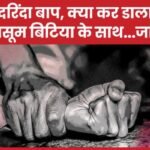 दरिंदा बाप, क्या कर डाला मासूम बिटिया के साथ…