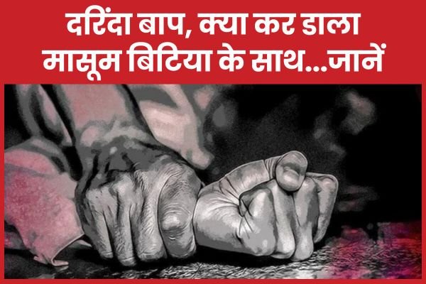 दरिंदा बाप, क्या कर डाला मासूम बिटिया के साथ…