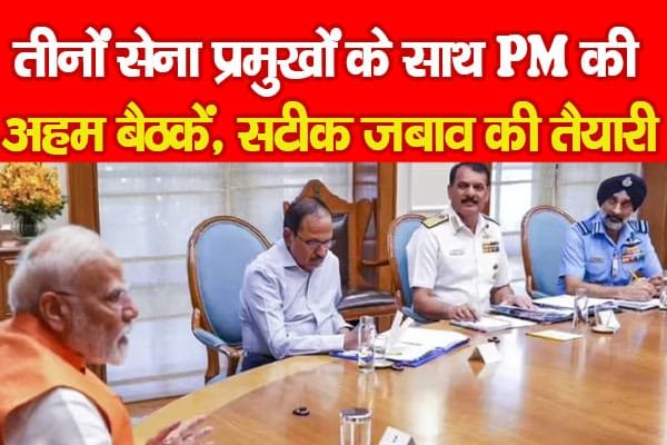 तीनों सेना प्रमुखों के साथ PM की अहम बैठकें, सटीक जबाव की तैयारी…