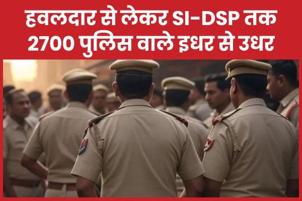 हवलदार से लेकर SI-DSP तक 2700 पुलिस वाले इधर से उधर…