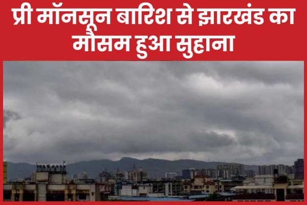 प्री मॉनसून बारिश से झारखंड का मौसम हुआ सुहाना…