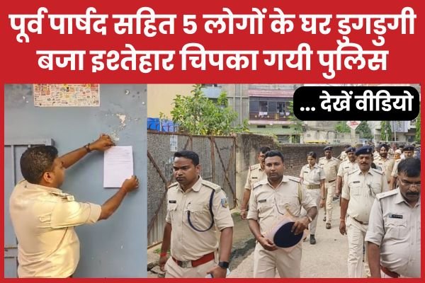 पूर्व पार्षद सहित पांच लोगों के घर डुगडुगी बजा इश्तेहार चिपका गयी पुलिस…