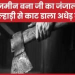 जमीन बना जी का जंजाल, कुल्हाड़ी से का’ट डाला अधेड़ को…