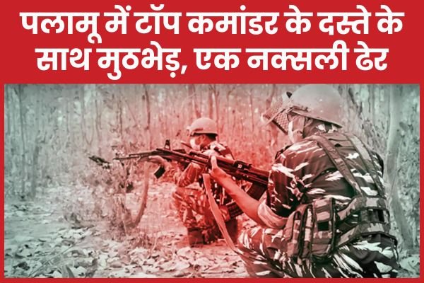 पलामू में टॉप कमांडर के दस्ते के साथ मुठभेड़, एक नक्सली ढेर…