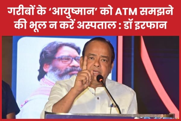 गरीबों के ‘आयुष्मान’ को ATM समझने की भूल न करें अस्पताल : डॉ इरफान अंसारी…