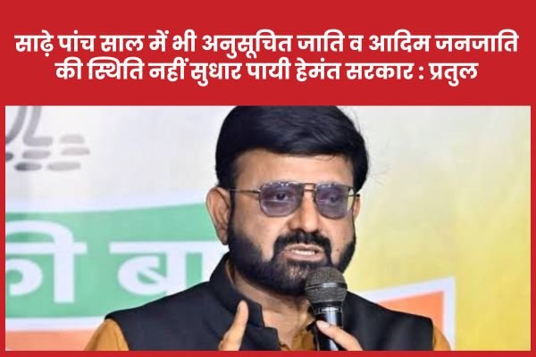साढ़े पांच साल में भी अनुसूचित जाति और आदिम जनजाति की स्थिति नहीं सुधार पायी हेमंत सरकार : प्रतुल…