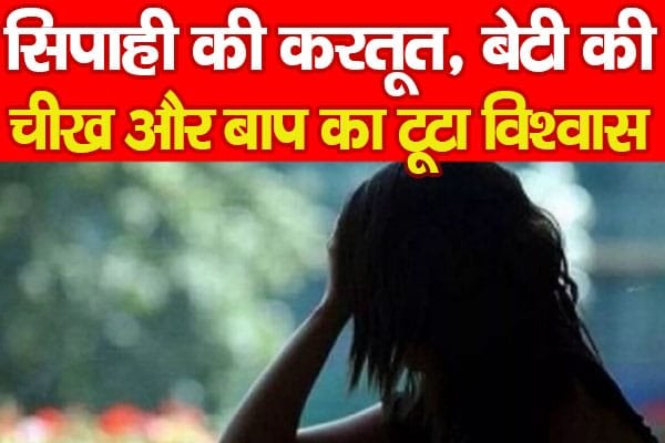 सिपाही की करतूत, बेटी की चीख और बाप का टूटा विश्वास…