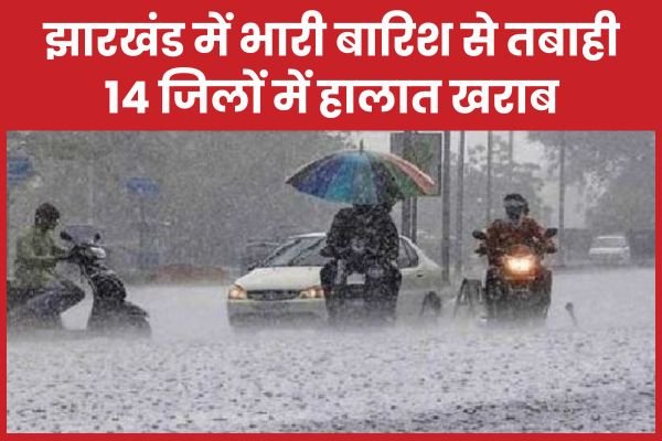 झारखंड में भारी बारिश से तबाही, 14 जिलों में हालात खराब…