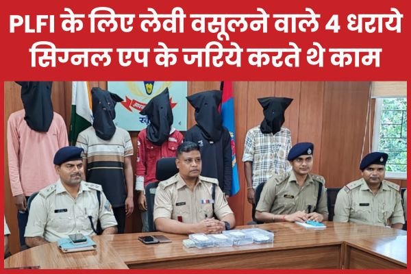PLFI के लिए लेवी वसूलने वाले चार धराये, सिग्नल एप के जरिये करते थे काम…
