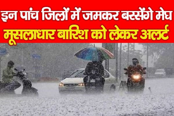 इन पांच जिलों में जमकर बरसेंगे मेघ, मूसलाधार बारिश को लेकर अलर्ट…