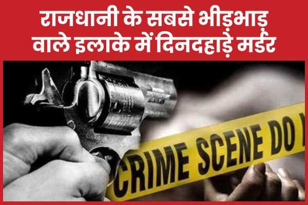 राजधानी के सबसे भीड़भाड़ वाले इलाके में दिनदहाड़े म’र्डर…