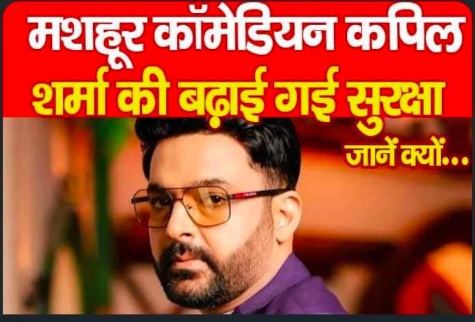 मशहूर कॉमेडियन कपिल शर्मा की बढ़ाई गई सुरक्षा…