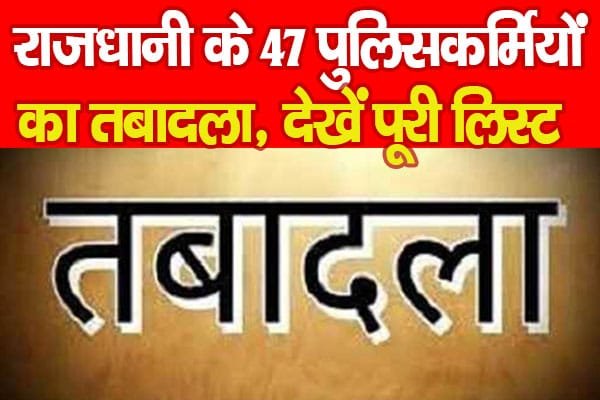 राजधानी के 47 पुलिसकर्मियों का तबादला…