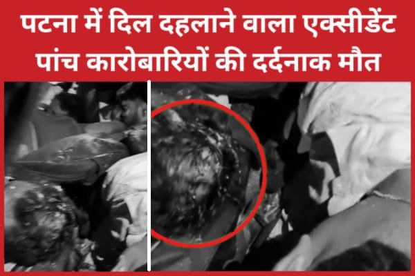 पटना में दिल दहलाने वाला एक्सीडेंट, पांच कारोबारियों की दर्दनाक मौ’त…