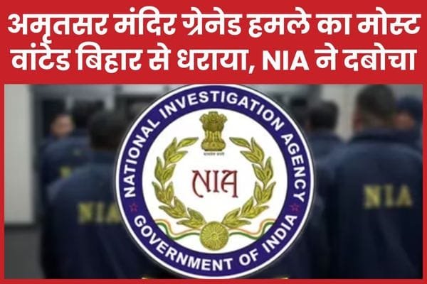 अमृतसर मंदिर ग्रेनेड ह’मले का मोस्ट वांटेड बिहार से धराया, NIA ने दबोचा…