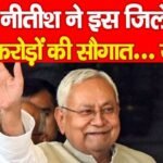 CM नीतीश ने इस जिले को दी करोड़ों की सौगात…
