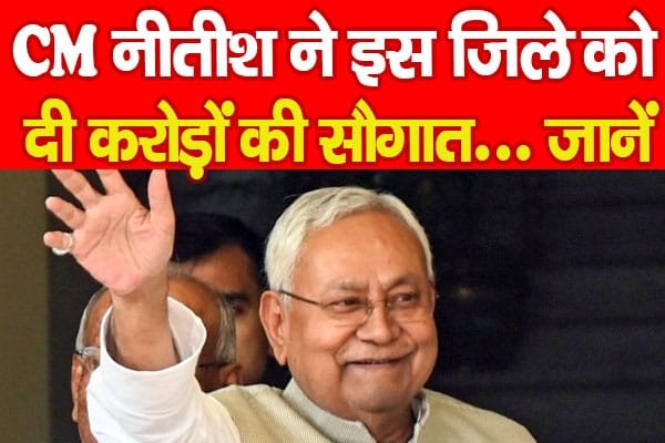 CM नीतीश ने इस जिले को दी करोड़ों की सौगात…