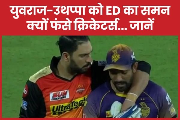 युवराज-उथप्पा को ED का समन, क्यों फंसे क्रिकेटर्स…