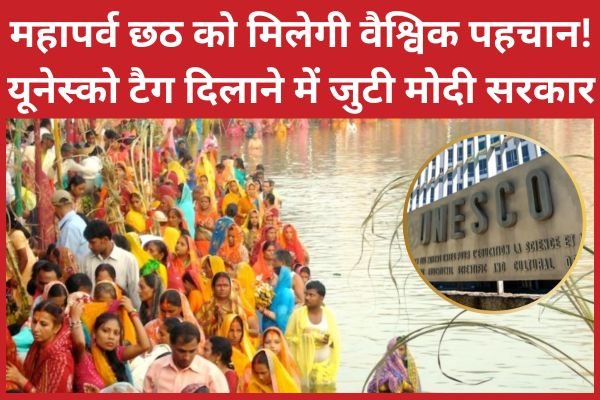 महापर्व छठ को मिलेगी वैश्विक पहचान! यूनेस्को टैग दिलाने में जुटी मोदी सरकार…