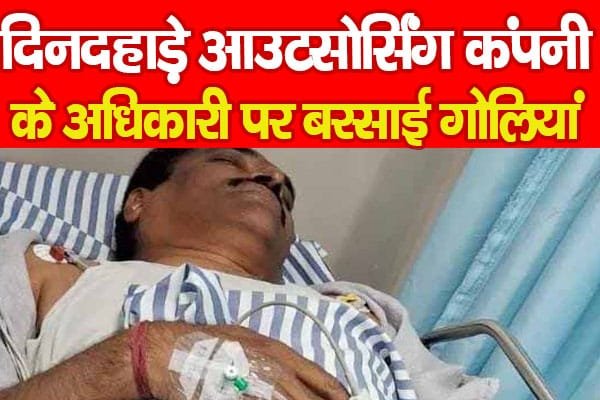 दिनदहाड़े आउटसोर्सिंग कंपनी के अधिकारी पर बरसाई गो’लियां…