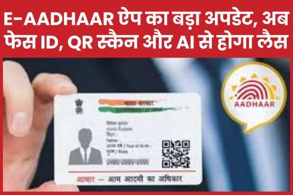 e-Aadhaar ऐप का बड़ा अपडेट, अब फेस ID, QR स्कैन और AI से होगा लैस…
