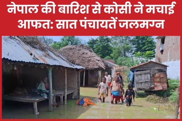 नेपाल की बारिश से कोसी ने मचाई आफत: सात पंचायतें जलमग्न…