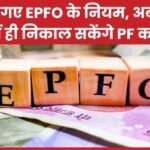 बदल गए EPFO के नियम, अब एक बार में ही निकाल सकेंगे PF का पैसा…