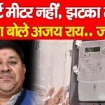 स्मार्ट मीटर नहीं, झटका मीटर, क्या बोले अजय राय…