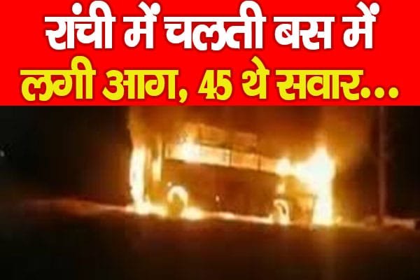 रांची में चलती बस में लगी आग, 45 थे सवार…