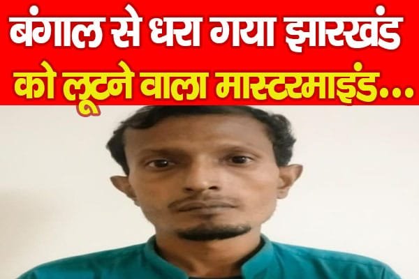 बंगाल से धरा गया झारखंड को लूटने वाला मास्टरमाइंड…